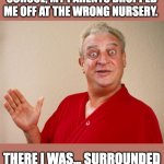 Rodney | AT THE FIRST DAY OF SCHOOL, MY PARENTS DROPPED ME OFF AT THE WRONG NURSERY. THERE I WAS… SURROUNDED BY TREES AND SHRUBS. | image tagged in rodney dangerfield for pres | made w/ Imgflip meme maker