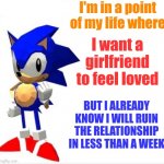 Perhaps Sonic is becoming too much relatable | I'm in a point of my life where; I want a girlfriend to feel loved; BUT I ALREADY KNOW I WILL RUIN THE RELATIONSHIP IN LESS THAN A WEEK | image tagged in sonic says low poly,sonic says | made w/ Imgflip meme maker