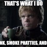 tyrion toasting | THAT'S WHAT I DO; I DRINK, SMOKE PHATTIES, AND HIVE | image tagged in tyrion toasting | made w/ Imgflip meme maker