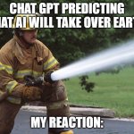 "Are you sure about that" | CHAT GPT PREDICTING THAT AI WILL TAKE OVER EARTH; MY REACTION: | image tagged in fire hose | made w/ Imgflip meme maker
