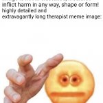 Why tho | Therapist: Everything is going to be alright. Highly detailed and extravagantly long therapist meme image is not in existence, it cannot inflict harm in any way, shape or form! highly detailed and extravagantly long therapist meme image: | image tagged in vibe check,therapist | made w/ Imgflip meme maker