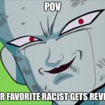 Freeza’s revenge | POV; YOUR FAVORITE RACIST GETS REVIVED | image tagged in frieza grin dbz | made w/ Imgflip meme maker