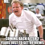 Chef Gordon Ramsay | ME:; COMING BACK AFTER 2 YEARS JUST TO GET 49 VIEWS | image tagged in memes,chef gordon ramsay | made w/ Imgflip meme maker