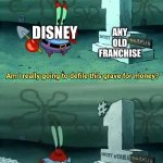 Why can’t Disney stop? | ANY OLD FRANCHISE; DISNEY | image tagged in mr krabs am i really going to have to defile this grave for | made w/ Imgflip meme maker