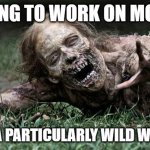 Walking Dead Zombie | GETTING TO WORK ON MONDAY; AFTER A PARTICULARLY WILD WEEKEND | image tagged in walking dead zombie | made w/ Imgflip meme maker