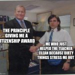 the office handshake | THE PRINCIPLE GIVING ME A CITIZENSHIP AWARD; ME WHO JUST HELPED THE TEACHER CLEAN BECAUSE DIRTY THINGS STRESS ME OUT | image tagged in the office handshake | made w/ Imgflip meme maker