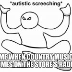 Autistic screeching | ME WHEN COUNTRY MUSIC COMES ON THE STORE'S RADIO: | image tagged in autistic screeching | made w/ Imgflip meme maker