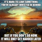 Motorcycle Sunset | IT'S HARD TO LEAVE SOMETHING YOU'VE ALREADY INVESTED IN BEHIND; BUT IF YOU DON'T GO NOW, IT WILL ONLY GET HARDER LATER | image tagged in motorcycle sunset | made w/ Imgflip meme maker