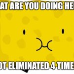 Don't worry, Spongys good. | WHAT ARE YOU DOING HERE? I GOT ELIMINATED 4 TIMES!!! | image tagged in spongy bfdi | made w/ Imgflip meme maker