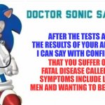Doctor Sonic says | AFTER THE TESTS AND THE RESULTS OF YOUR ANALYSIS, I CAN SAY WITH CONFIDENCE; THAT YOU SUFFER OF A FATAL DISEASE CALLED GAY, SYMPTOMS INCLUDE LIKING MEN AND WANTING TO BE BANGED. | image tagged in doctor sonic says,sonic says,just a joke,i diagnose you with gay | made w/ Imgflip meme maker