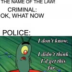If the Police were that dumb. | POLICE: STOP IN THE NAME OF THE LAW! CRIMINAL: OK, WHAT NOW; POLICE: | image tagged in plankton i don't know i didnt think id get this far | made w/ Imgflip meme maker