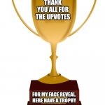 thank you all soooo much | THANK YOU ALL FOR THE UPVOTES; FOR MY FACE REVEAL. HERE HAVE A TROPHY | image tagged in blank trophy,upvote begging,sike | made w/ Imgflip meme maker