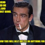 James Bond | AN OLD FRIEND JUST CALLED ME FROM JAIL AND ASKED ME TO POST BOND. I'M NOT SURE HOW THIS WILL HELP, BUT I'LL DO ANYTHING FOR MY OLD FRIEND | image tagged in james bond | made w/ Imgflip meme maker