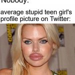 Big Lips | Nobody:; average stupid teen girl's profile picture on Twitter: | image tagged in bitch | made w/ Imgflip meme maker