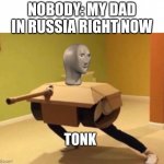 Tonk | NOBODY: MY DAD IN RUSSIA RIGHT NOW | image tagged in tonk,funny,russia | made w/ Imgflip meme maker