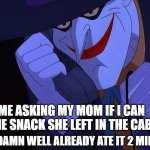 Joker prank call | ME ASKING MY MOM IF I CAN EAT THE SNACK SHE LEFT IN THE CABINET; KNOWING DAMN WELL ALREADY ATE IT 2 MINUTES AGO | image tagged in joker prank call | made w/ Imgflip meme maker