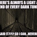 dark tunnel | THERE'S ALWAYS A LIGHT AT THE END OF EVERY DARK TUNNEL!!! WHO SAID IT??? SO I CAN...NEVERMIND... | image tagged in dark tunnel | made w/ Imgflip meme maker