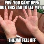 POV: you cant open the jar | POV: YOU CANT OPEN ABOUT THIS JAR TO LET ME OPEN; THE JAR FELL OFF | image tagged in no thumbs | made w/ Imgflip meme maker