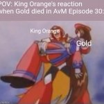 AvM Ep 30 be like | POV: King Orange's reaction when Gold died in AvM Episode 30:; King Orange; Gold | image tagged in what am i fighting for | made w/ Imgflip meme maker