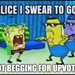 not begging for upvotes | NOT BEGGING FOR UPVOTES | image tagged in police i swear to god | made w/ Imgflip meme maker