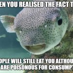 Surprised Pufferfish | WHEN YOU REALISED THE FACT THAT; PEOPLE WILL STILL EAT YOU ALTHOUGH YOU ARE POISONOUS FOR CONSUMPTION | image tagged in surprised pufferfish | made w/ Imgflip meme maker