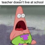 Tbh I thought my teacher lived in school til like 2nd grade | First graders after finding out their teacher doesn’t live at school | image tagged in funny,patrick star,wow,are you actually reading tags like what | made w/ Imgflip meme maker