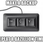 Backup | MAKE A BACKUP; REPEAT A BAZILLION TIMES | image tagged in copy paste meme | made w/ Imgflip meme maker