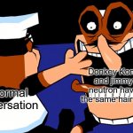 they do.... | Donkey Kong and jimmy neutron have the same hair cut; a normal conversation | image tagged in fake peppino charging at peppino | made w/ Imgflip meme maker