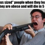 this is so fatphobic | "plus sized" people when they learn that they are obese and will die in 5 years | image tagged in filthy frank shotgun,fat,obese,plus size,suicide | made w/ Imgflip meme maker