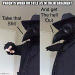 Get out of my house NOW!!! | PARENTS WHEN UR STILL 35 IN THEIR BASEMENT | image tagged in take that shit and get the hell out | made w/ Imgflip meme maker