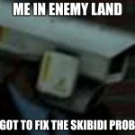 Skibidi toilet meme | ME IN ENEMY LAND; FORGOT TO FIX THE SKIBIDI PROBLEM | image tagged in skibidi toilet meme | made w/ Imgflip meme maker