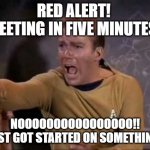 dramatic captain kirk | RED ALERT! 
MEETING IN FIVE MINUTES. NOOOOOOOOOOOOOOOO!!
I JUST GOT STARTED ON SOMETHING!!! | image tagged in dramatic captain kirk | made w/ Imgflip meme maker