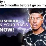 Why, just why ? | Nobody :
My mom 5 months before I go on my trip :; PACK YOUR BAGS | image tagged in memes,funny,relatable,pack your bags,moms,front page plz | made w/ Imgflip meme maker