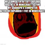 Yo computer so old! | MY COMPUTER AFTER I EXPLODE 100 TNTS IN MINECRAFT: IS FINE
MY GRANDPA'S COMPUTER AFTER HE EXPLODED 1 TNT IN MINECRAFT: | image tagged in angy man burns alive,memes,old,computer | made w/ Imgflip meme maker