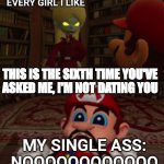 Dating is not easy | EVERY GIRL I LIKE; THIS IS THE SIXTH TIME YOU'VE ASKED ME, I'M NOT DATING YOU; MY SINGLE ASS:
NOOOOOOOOOOOO | image tagged in noooo | made w/ Imgflip meme maker