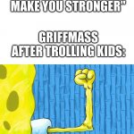 He's hilarious. You should subscribe to him. | "MISTAKES MAKE YOU STRONGER"; GRIFFMASS AFTER TROLLING KIDS: | image tagged in spongebob weak arm,trolling,youtuber | made w/ Imgflip meme maker