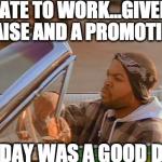 Ice Cube | LATE TO WORK...GIVEN RAISE AND A PROMOTION TODAY WAS A GOOD DAY | image tagged in ice cube | made w/ Imgflip meme maker