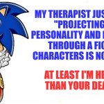Sonic says | MY THERAPIST JUST TOLD ME:
"PROJECTING YOUR PERSONALITY AND DEPRESSION THROUGH A FICTIONAL CHARACTERS IS NOT HEALTHY"; AT LEAST I'M HEALTHIER THAN YOUR DEAD BODY | image tagged in sonic says | made w/ Imgflip meme maker
