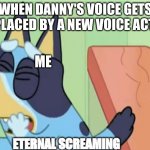 Why does it always happen? | WHEN DANNY'S VOICE GETS REPLACED BY A NEW VOICE ACTOR; ME | image tagged in bluey eternal screaming | made w/ Imgflip meme maker
