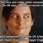 Maths isn't proper english | That face you make when someone from the UK says, "Maths" on social media; and someone from the US tries to tell them that's not proper English. | image tagged in memes,spiderman peter parker | made w/ Imgflip meme maker