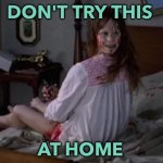 Don't Try This at Home | DON'T TRY THIS; AT HOME | image tagged in exorcist | made w/ Imgflip meme maker