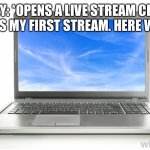 Suzy’s Live stream. | SUZY: *OPENS A LIVE STREAM CHAT* THIS IS MY FIRST STREAM. HERE WE GO! | image tagged in computer | made w/ Imgflip meme maker