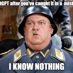 The AI Knows Nothing | ChatGPT after you've caught it in a  mistake; I KNOW NOTHING | image tagged in sgt shultz,chatgpt,ai | made w/ Imgflip meme maker