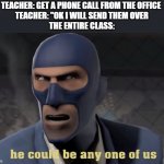 who is it? | TEACHER: GET A PHONE CALL FROM THE OFFICE 
TEACHER: "OK I WILL SEND THEM OVER
THE ENTIRE CLASS: | image tagged in he could be any one of us | made w/ Imgflip meme maker