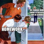 Wife and children waiting to stab husband/father | ME COMING HOME FROM A STRESSFUL DAY AT SCHOOL; HOMEWORK. | image tagged in wife and children waiting to stab husband/father | made w/ Imgflip meme maker