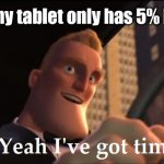 Yeah I've got time | Me while my tablet only has 5% battery left. | image tagged in yeah i've got time | made w/ Imgflip meme maker