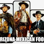 AZ Mexican Food | ARIZONA MEXICAN FOOD | image tagged in good bad ugly | made w/ Imgflip meme maker