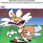 Cursed tails | GRANDMA:"YOU'RE SO HANDSOME!
I WONDER WHY YOU HAVE NO FRIENDS OR A GIRLFRIEND"; ME: | image tagged in cursed tails,memes | made w/ Imgflip meme maker