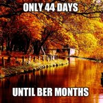 Only 44 days until Ber Months | ONLY 44 DAYS; UNTIL BER MONTHS | image tagged in happy first day of autumn | made w/ Imgflip meme maker