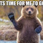 last post context in comments | ITS TIME FOR ME TO GO | image tagged in bye bye bear | made w/ Imgflip meme maker